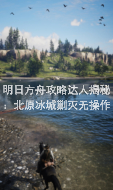 明日方舟攻略达人揭秘：北原冰城剿灭无操作中配玩法技巧全解析！