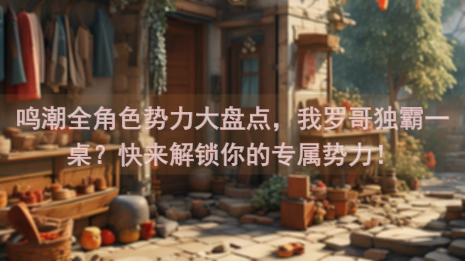鸣潮全角色势力大盘点，我罗哥独霸一桌？快来解锁你的专属势力！