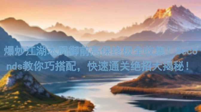 爆炒江湖本周御前高保终极全收集！Seconds教你巧搭配，快速通关绝招大揭秘！