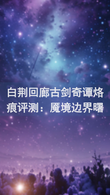 白荆回廊古剑奇谭烙痕评测：魇境边界曙色的地平线探秘