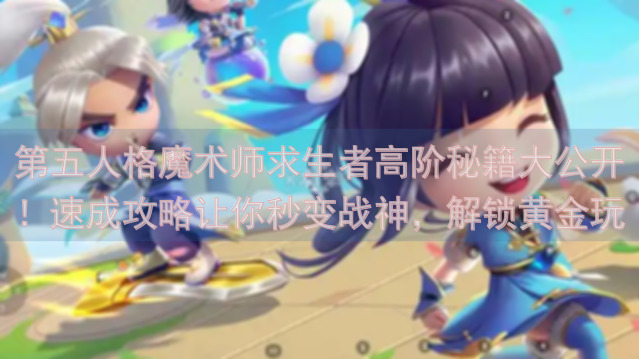 第五人格魔术师求生者高阶秘籍大公开！速成攻略让你秒变战神，解锁黄金玩法全解析！