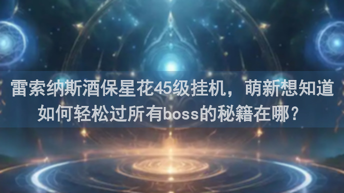 雷索纳斯酒保星花45级挂机，萌新想知道如何轻松过所有boss的秘籍在哪？