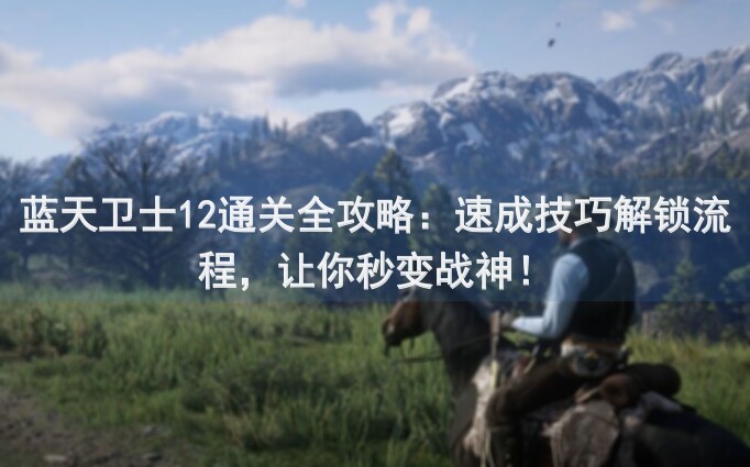 蓝天卫士12通关全攻略：速成技巧解锁流程，让你秒变战神！
