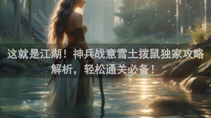 这就是江湖！神兵战意雪土拨鼠独家攻略解析，轻松通关必备！