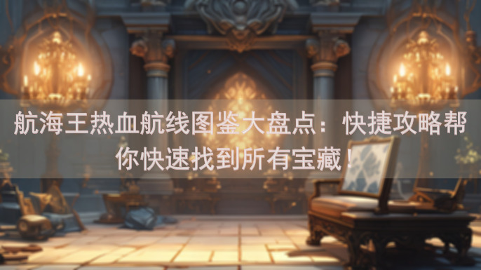 航海王热血航线图鉴大盘点：快捷攻略帮你快速找到所有宝藏！