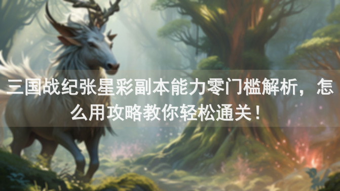 三国战纪张星彩副本能力零门槛解析，怎么用攻略教你轻松通关！