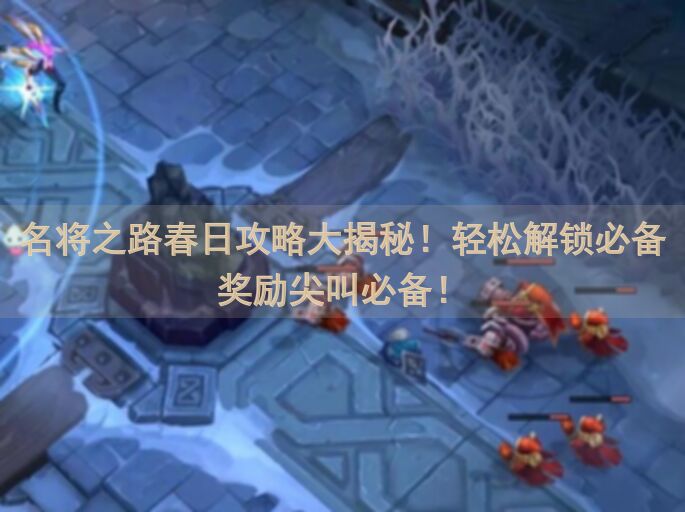 名将之路春日攻略大揭秘！轻松解锁必备奖励尖叫必备！