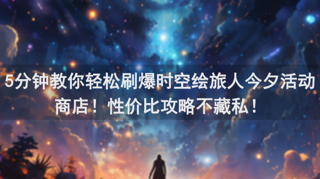 5分钟教你轻松刷爆时空绘旅人今夕活动商店！性价比攻略不藏私！