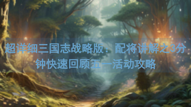 超详细三国志战略版：配将讲解之3分钟快速回顾五一活动攻略