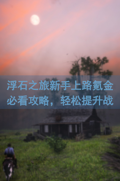 浮石之旅新手上路氪金必看攻略，轻松提升战力，开启你的冒险之旅！