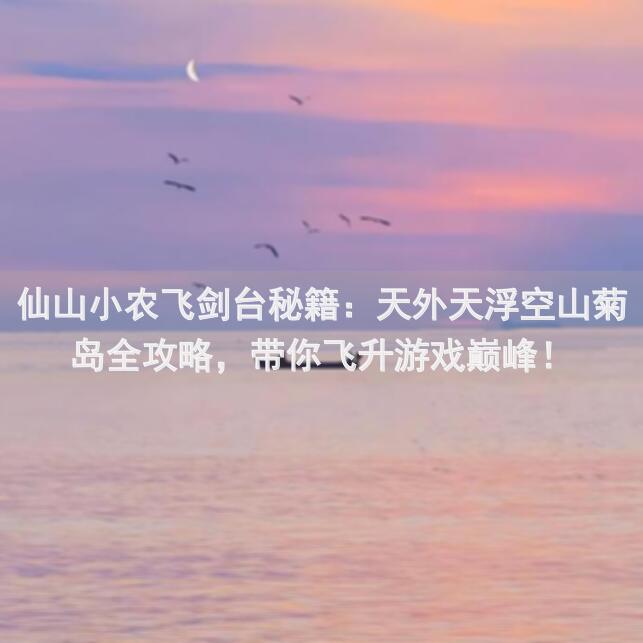 仙山小农飞剑台秘籍：天外天浮空山菊岛全攻略，带你飞升游戏巅峰！