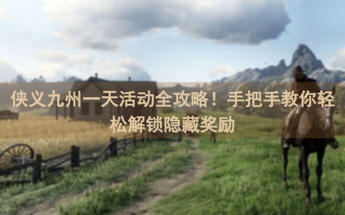 侠义九州一天活动全攻略！手把手教你轻松解锁隐藏奖励