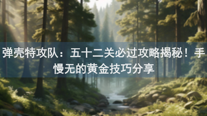 弹壳特攻队：五十二关必过攻略揭秘！手慢无的黄金技巧分享