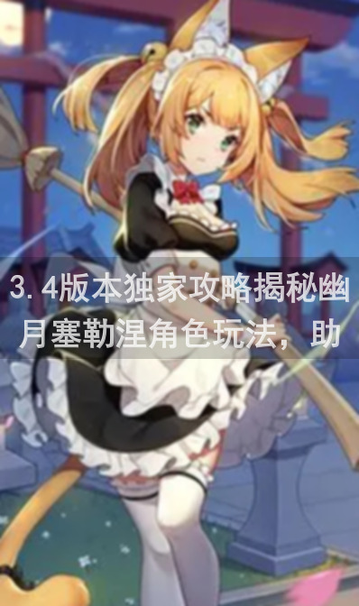 3.4版本独家攻略揭秘幽月塞勒涅角色玩法，助你战力跃升！