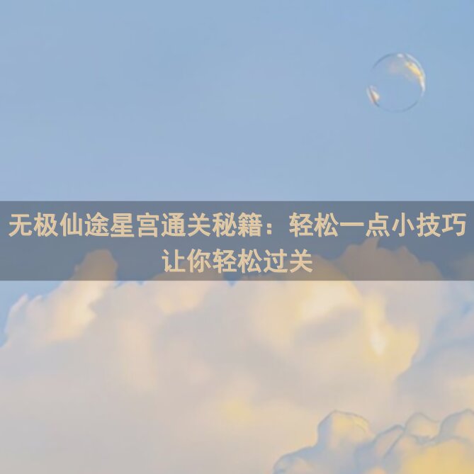 无极仙途星宫通关秘籍：轻松一点小技巧让你轻松过关
