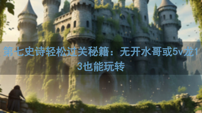 第七史诗轻松过关秘籍：无开水哥或5v龙13也能玩转