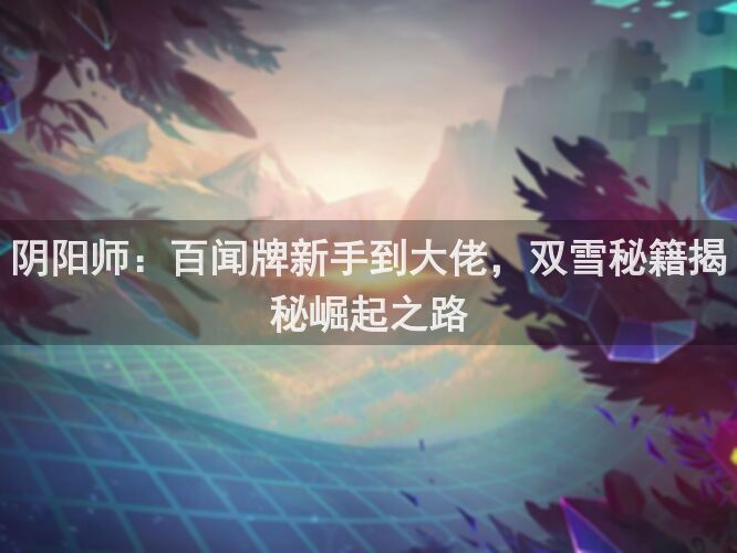 阴阳师：百闻牌新手到大佬，双雪秘籍揭秘崛起之路