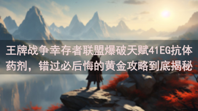 王牌战争幸存者联盟爆破天赋41EG抗体药剂，错过必后悔的黄金攻略到底揭秘！