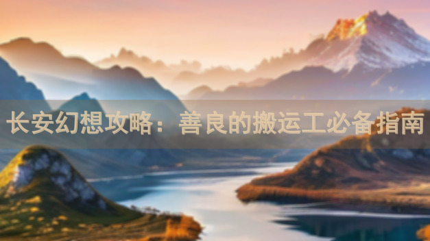 长安幻想攻略：善良的搬运工必备指南