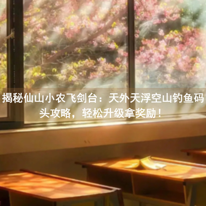 揭秘仙山小农飞剑台：天外天浮空山钓鱼码头攻略，轻松升级拿奖励！
