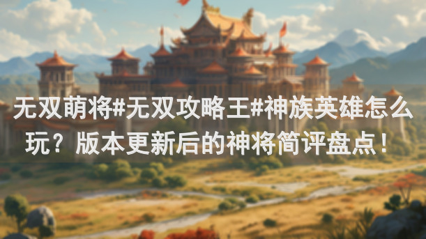 无双萌将#无双攻略王#神族英雄怎么玩？版本更新后的神将简评盘点！