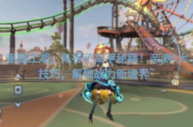 逐鹿江湖，鬼谷子高手秘籍！亲测5大技巧，解锁战力新境界~
