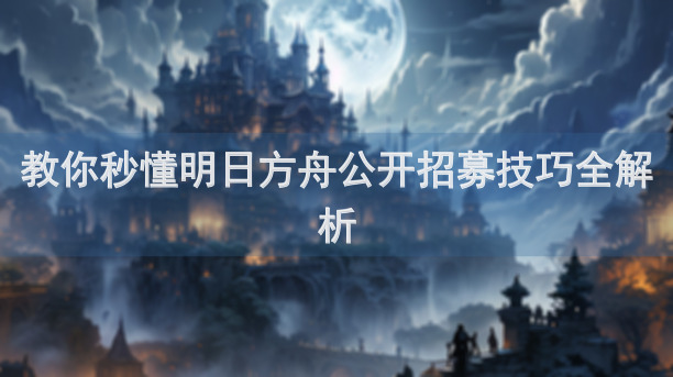 教你秒懂明日方舟公开招募技巧全解析